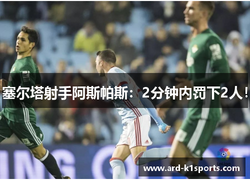 塞尔塔射手阿斯帕斯：2分钟内罚下2人！