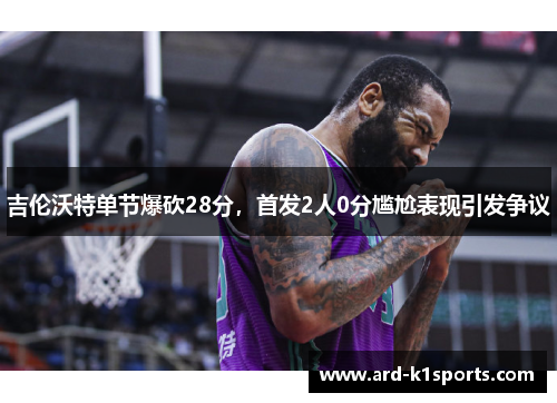 吉伦沃特单节爆砍28分，首发2人0分尴尬表现引发争议
